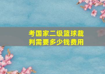 考国家二级篮球裁判需要多少钱费用