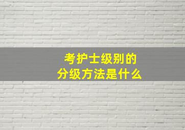 考护士级别的分级方法是什么