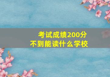 考试成绩200分不到能读什么学校