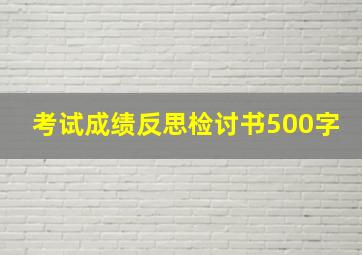 考试成绩反思检讨书500字