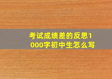 考试成绩差的反思1000字初中生怎么写