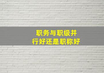 职务与职级并行好还是职称好