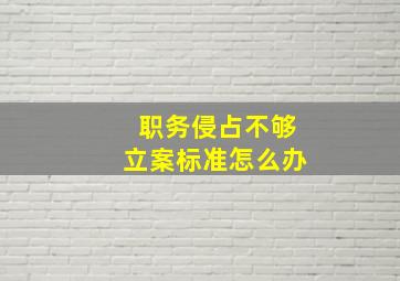 职务侵占不够立案标准怎么办