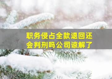 职务侵占全款退回还会判刑吗公司谅解了