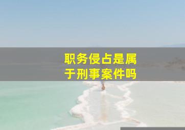 职务侵占是属于刑事案件吗