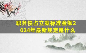 职务侵占立案标准金额2024年最新规定是什么