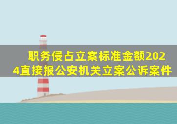 职务侵占立案标准金额2024直接报公安机关立案公诉案件