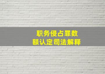 职务侵占罪数额认定司法解释