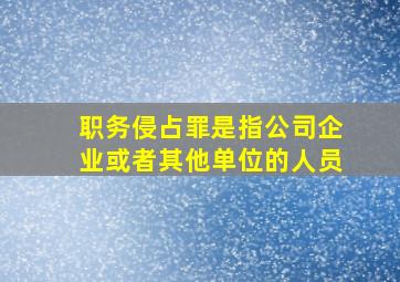 职务侵占罪是指公司企业或者其他单位的人员