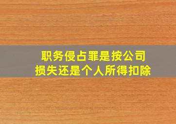 职务侵占罪是按公司损失还是个人所得扣除