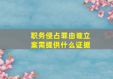 职务侵占罪由谁立案需提供什么证据