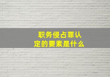 职务侵占罪认定的要素是什么