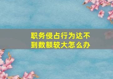 职务侵占行为达不到数额较大怎么办