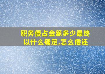 职务侵占金额多少最终以什么确定,怎么偿还