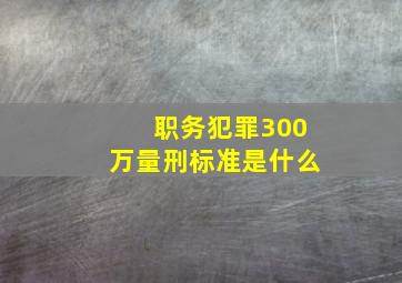 职务犯罪300万量刑标准是什么