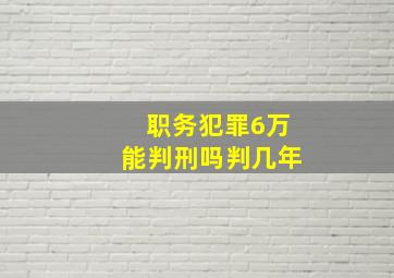 职务犯罪6万能判刑吗判几年