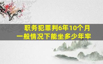 职务犯罪判6年10个月一般情况下能坐多少年牢