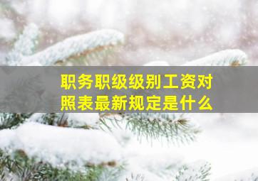 职务职级级别工资对照表最新规定是什么