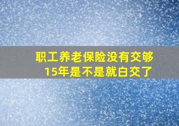 职工养老保险没有交够15年是不是就白交了