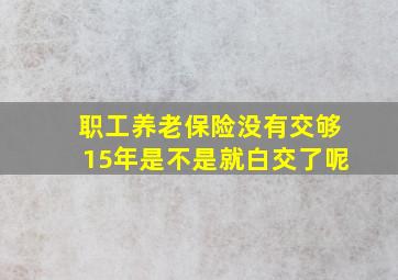 职工养老保险没有交够15年是不是就白交了呢