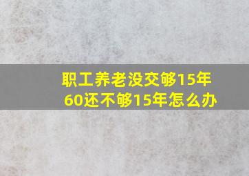 职工养老没交够15年60还不够15年怎么办