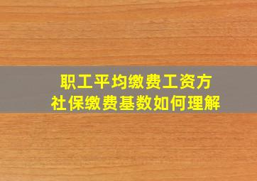 职工平均缴费工资方社保缴费基数如何理解