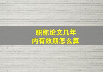 职称论文几年内有效期怎么算