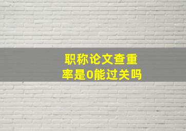 职称论文查重率是0能过关吗