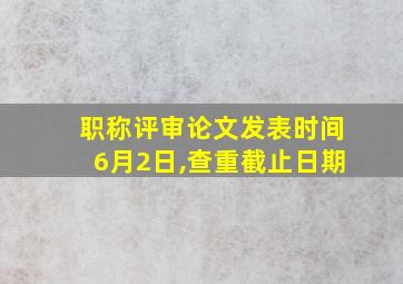 职称评审论文发表时间6月2日,查重截止日期