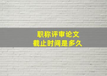 职称评审论文截止时间是多久