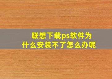 联想下载ps软件为什么安装不了怎么办呢