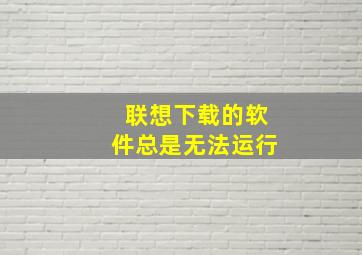 联想下载的软件总是无法运行