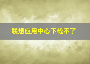 联想应用中心下载不了