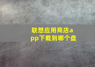 联想应用商店app下载到哪个盘