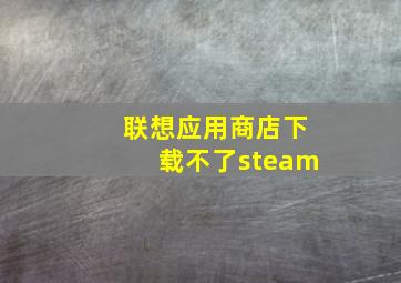 联想应用商店下载不了steam