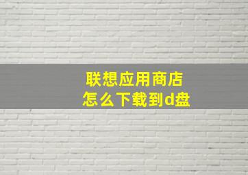 联想应用商店怎么下载到d盘