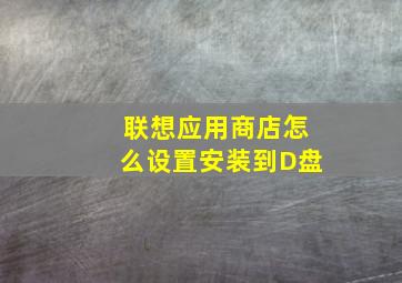 联想应用商店怎么设置安装到D盘