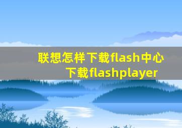 联想怎样下载flash中心下载flashplayer