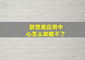 联想版应用中心怎么卸载不了