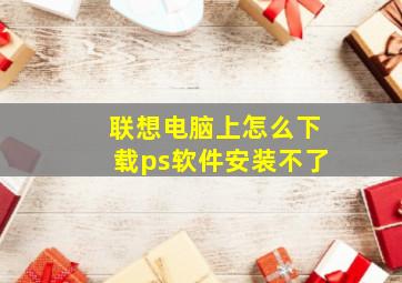 联想电脑上怎么下载ps软件安装不了