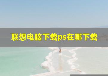 联想电脑下载ps在哪下载