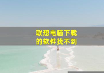 联想电脑下载的软件找不到