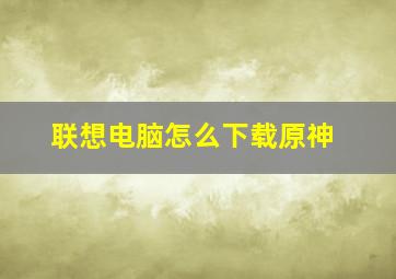 联想电脑怎么下载原神