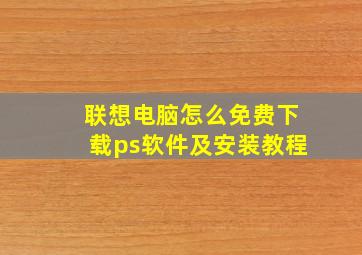 联想电脑怎么免费下载ps软件及安装教程