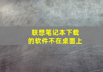 联想笔记本下载的软件不在桌面上