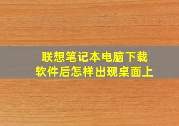 联想笔记本电脑下载软件后怎样出现桌面上