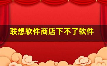 联想软件商店下不了软件