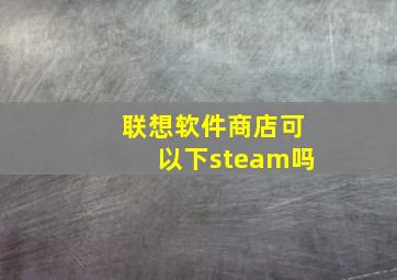 联想软件商店可以下steam吗