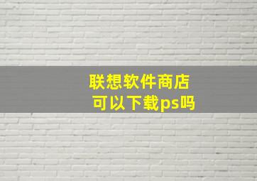 联想软件商店可以下载ps吗