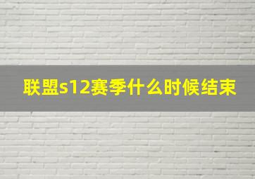 联盟s12赛季什么时候结束